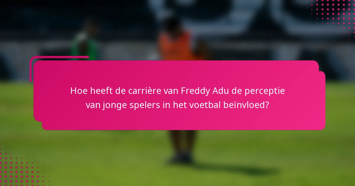 Hoe heeft de carrière van Freddy Adu de perceptie van jonge spelers in het voetbal beïnvloed?