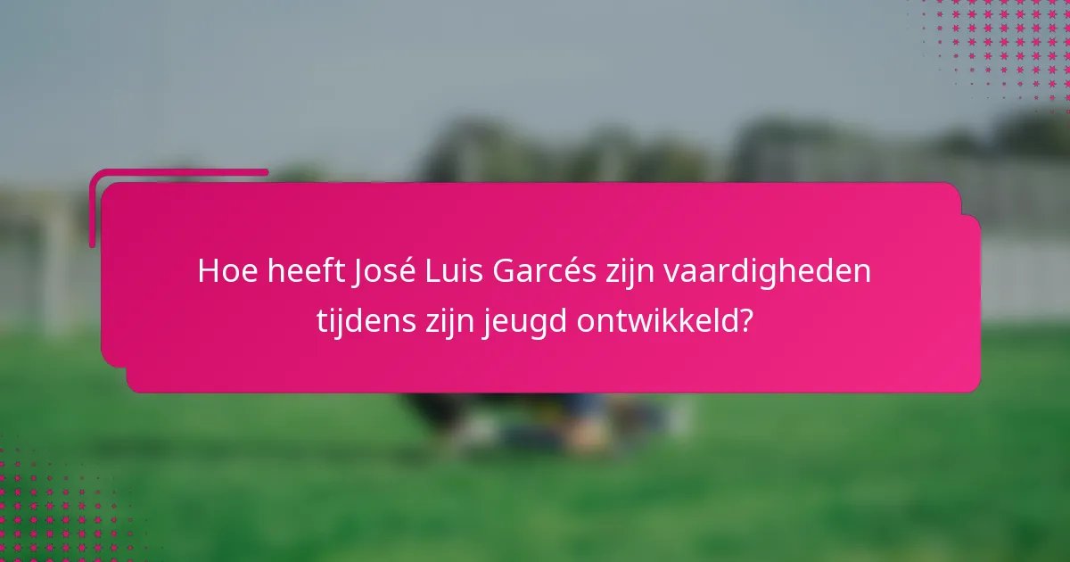 Hoe heeft José Luis Garcés zijn vaardigheden tijdens zijn jeugd ontwikkeld?