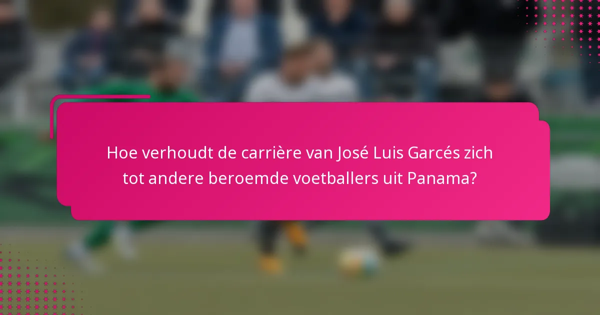 Hoe verhoudt de carrière van José Luis Garcés zich tot andere beroemde voetballers uit Panama?