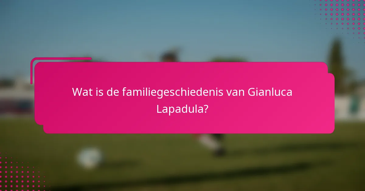 Wat is de familiegeschiedenis van Gianluca Lapadula?