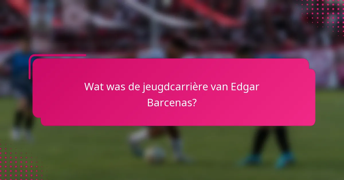 Wat was de jeugdcarrière van Edgar Barcenas?