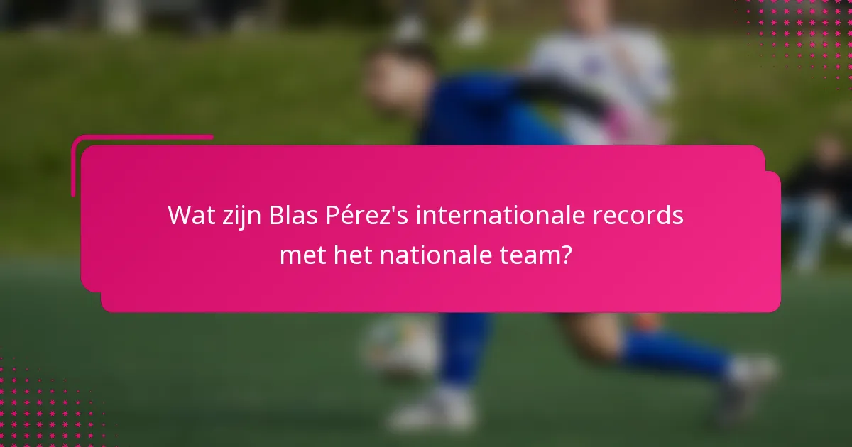 Wat zijn Blas Pérez's internationale records met het nationale team?