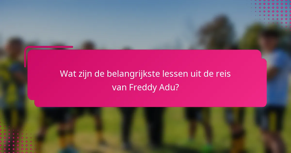 Wat zijn de belangrijkste lessen uit de reis van Freddy Adu?
