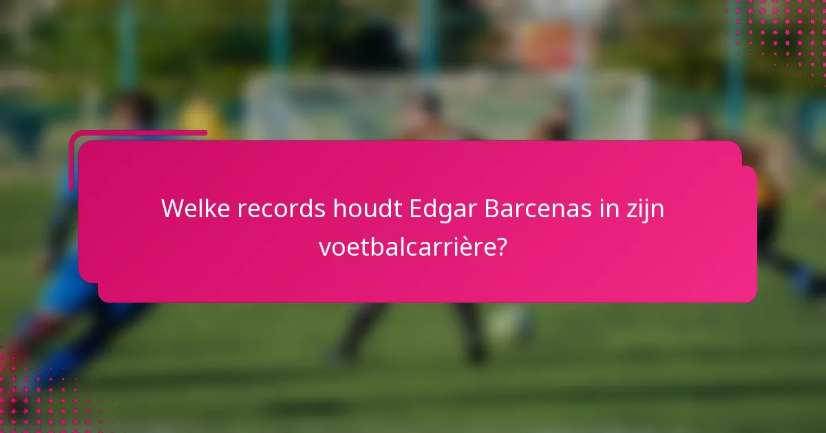 Welke records houdt Edgar Barcenas in zijn voetbalcarrière?
